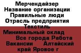 Мерчендайзер › Название организации ­ Правильные люди › Отрасль предприятия ­ Текстиль › Минимальный оклад ­ 24 000 - Все города Работа » Вакансии   . Алтайский край,Яровое г.